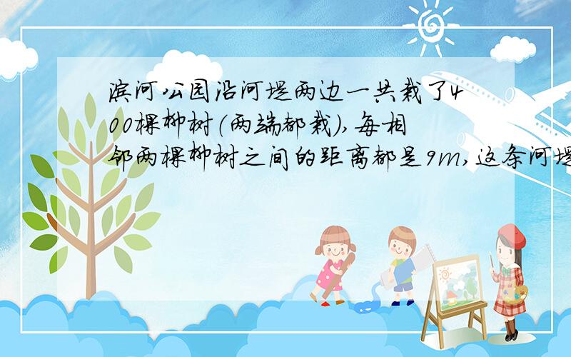 滨河公园沿河堤两边一共栽了400棵柳树（两端都栽）,每相邻两棵柳树之间的距离都是9m,这条河堤一共长多少米?