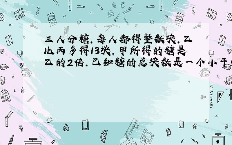 三人分糖,每人都得整数块,乙比丙多得13块,甲所得的糖是乙的2倍,已知糖的总块数是一个小于50的质数,