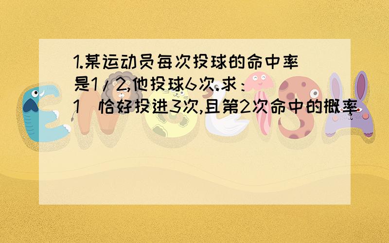 1.某运动员每次投球的命中率是1/2,他投球6次.求：(1)恰好投进3次,且第2次命中的概率