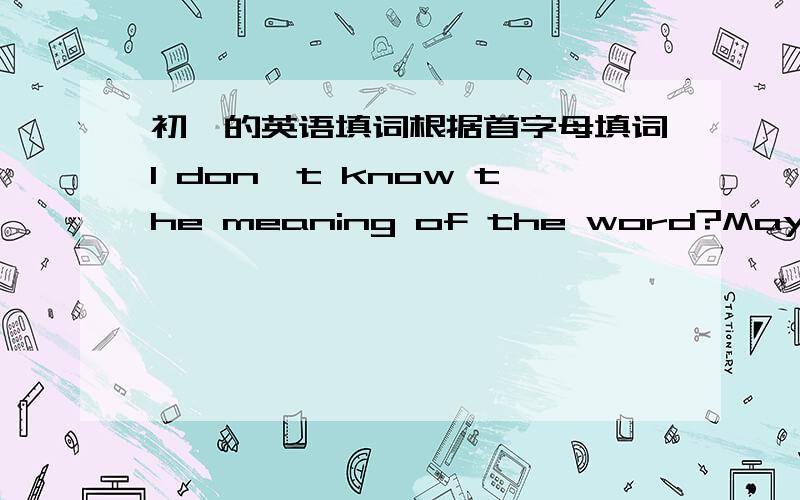 初一的英语填词根据首字母填词I don't know the meaning of the word?May I use