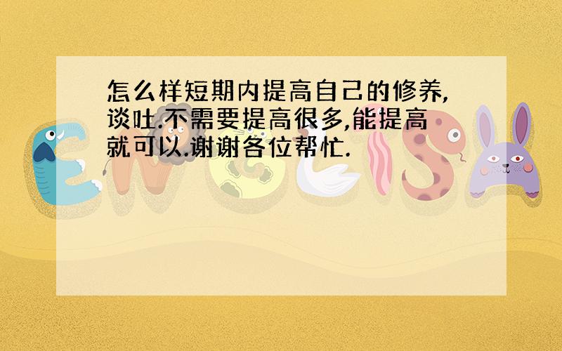 怎么样短期内提高自己的修养,谈吐.不需要提高很多,能提高就可以.谢谢各位帮忙.