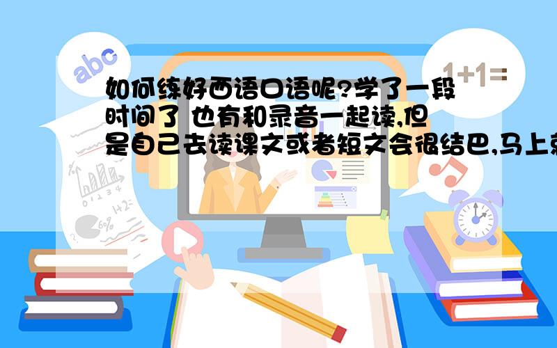 如何练好西语口语呢?学了一段时间了 也有和录音一起读,但是自己去读课文或者短文会很结巴,马上就要去西班牙交换了,我很烦恼