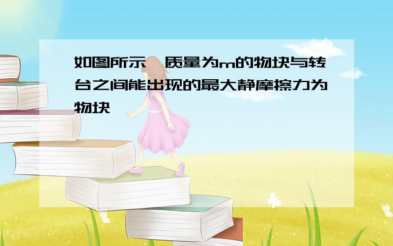 如图所示,质量为m的物块与转台之间能出现的最大静摩擦力为物块