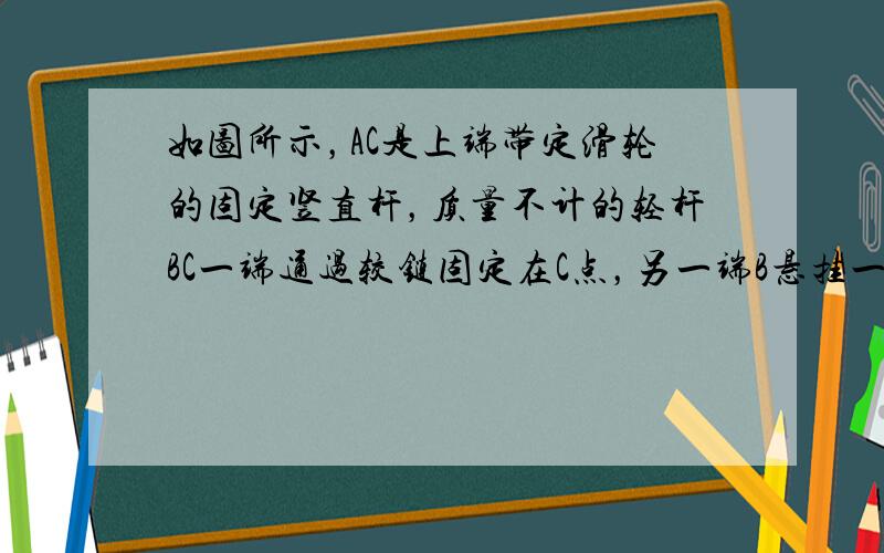 如图所示，AC是上端带定滑轮的固定竖直杆，质量不计的轻杆BC一端通过较链固定在C点，另一端B悬挂一重为G的重物，且B端系