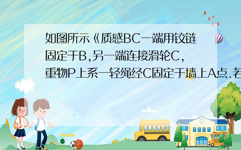 如图所示《质感BC一端用铰链固定于B,另一端连接滑轮C,重物P上系一轻绳经C固定于墙上A点.若杆BC、滑轮C及