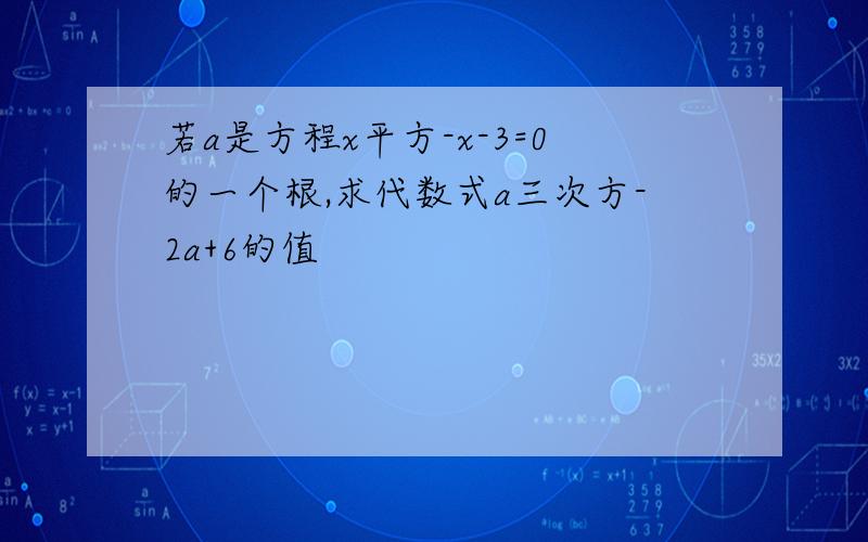 若a是方程x平方-x-3=0的一个根,求代数式a三次方-2a+6的值