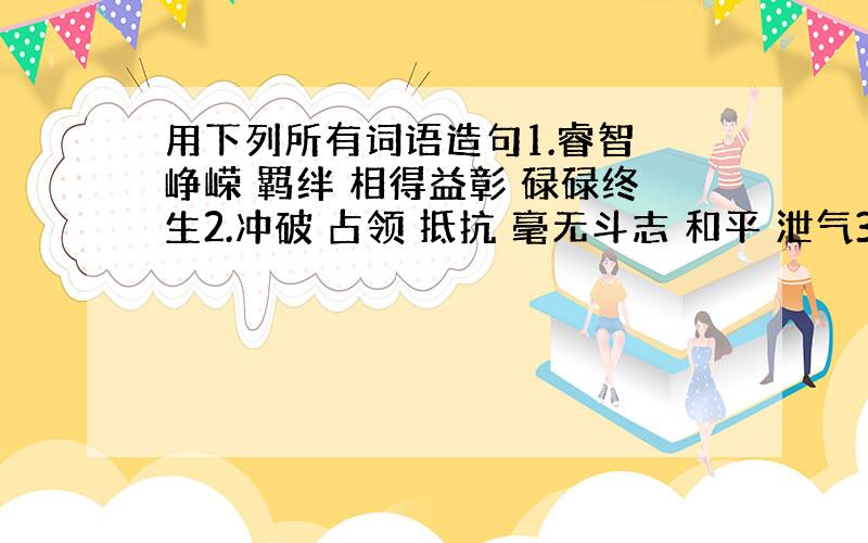 用下列所有词语造句1.睿智 峥嵘 羁绊 相得益彰 碌碌终生2.冲破 占领 抵抗 毫无斗志 和平 泄气3.洋溢 玫瑰 美妙