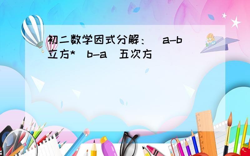 初二数学因式分解：(a-b)立方*(b-a)五次方