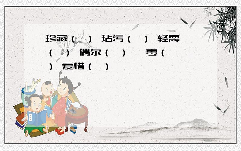 珍藏（ ） 玷污（ ） 轻蔑（ ） 偶尔（ ） 凋零（ ） 爱惜（ ）