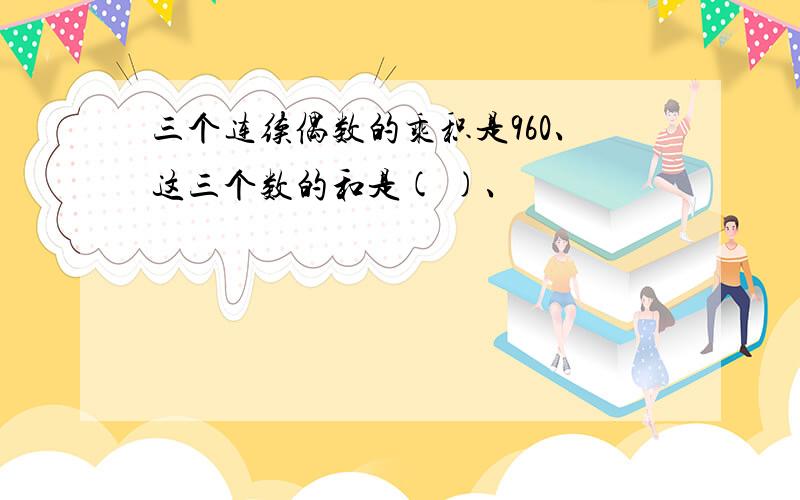 三个连续偶数的乘积是960、这三个数的和是( )、