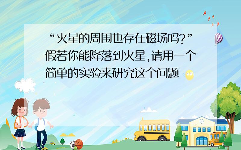 “火星的周围也存在磁场吗?”假若你能降落到火星,请用一个简单的实验来研究这个问题