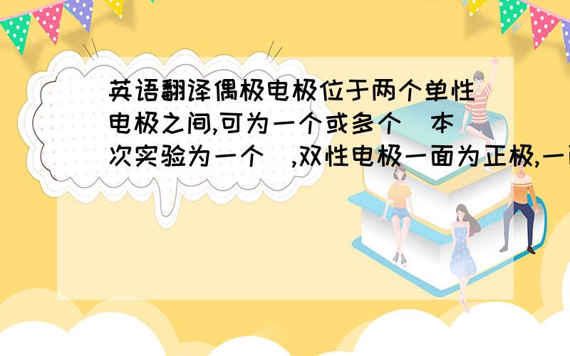 英语翻译偶极电极位于两个单性电极之间,可为一个或多个（本次实验为一个）,双性电极一面为正极,一面为负极.各个极板之间部分