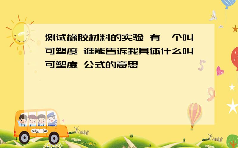 测试橡胶材料的实验 有一个叫可塑度 谁能告诉我具体什么叫可塑度 公式的意思