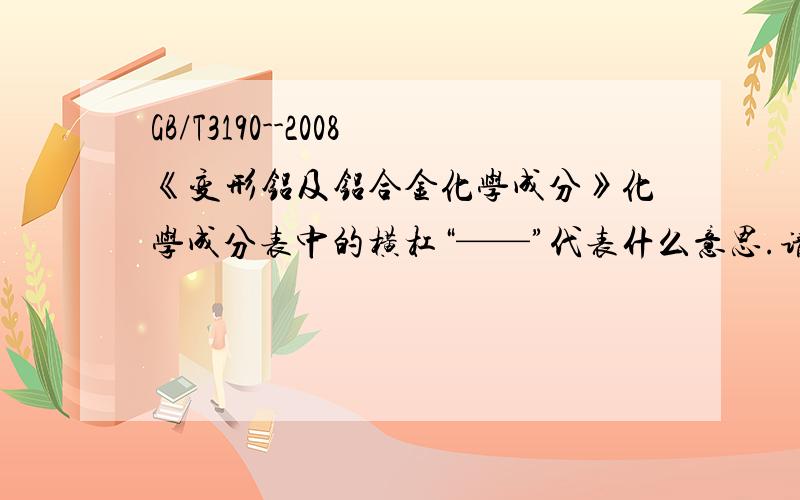 GB/T3190--2008《变形铝及铝合金化学成分》化学成分表中的横杠“——”代表什么意思.请老师给予帮助.