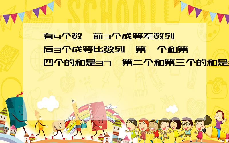 有4个数,前3个成等差数列,后3个成等比数列,第一个和第四个的和是37,第二个和第三个的和是36,求这三个