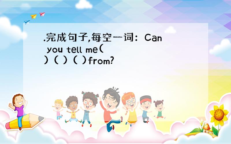 .完成句子,每空一词：Can you tell me( ) ( ) ( )from?