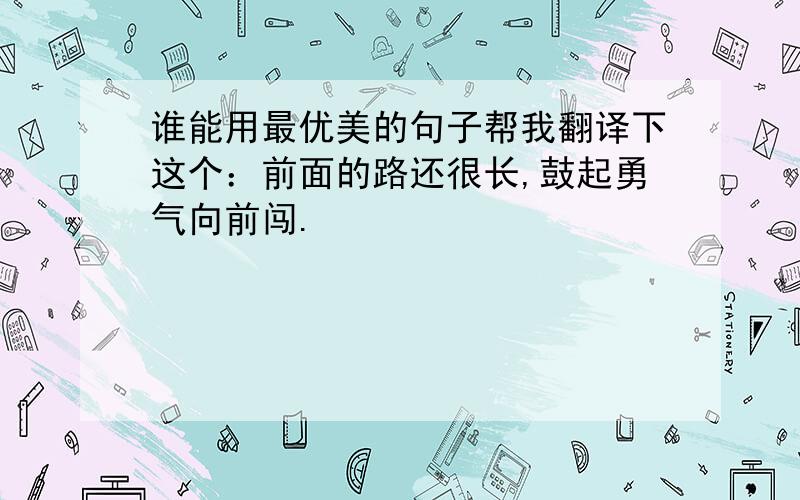 谁能用最优美的句子帮我翻译下这个：前面的路还很长,鼓起勇气向前闯.