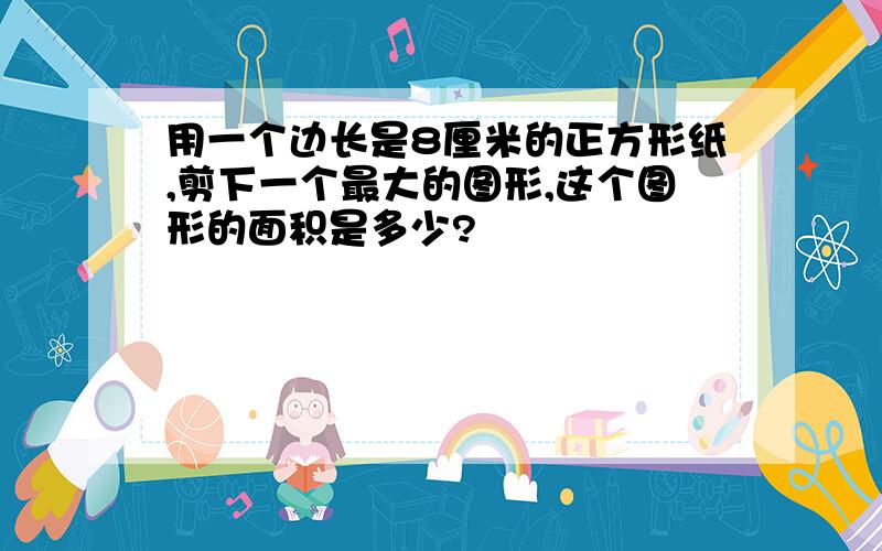 用一个边长是8厘米的正方形纸,剪下一个最大的图形,这个图形的面积是多少?