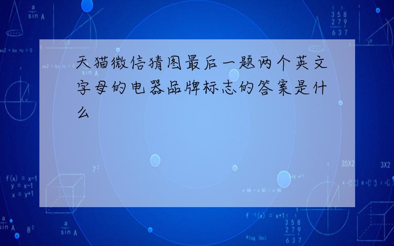 天猫微信猜图最后一题两个英文字母的电器品牌标志的答案是什么