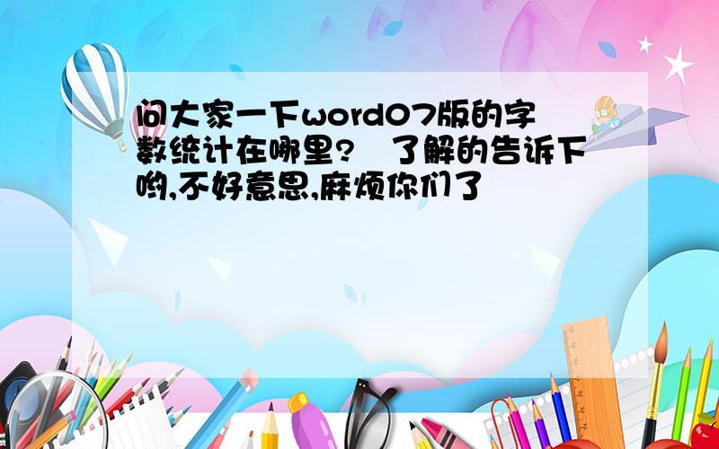 问大家一下word07版的字数统计在哪里?　了解的告诉下哟,不好意思,麻烦你们了