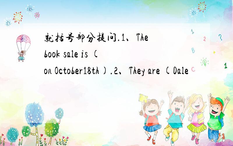 就括号部分提问.1、The book sale is (on October18th).2、They are (Dale