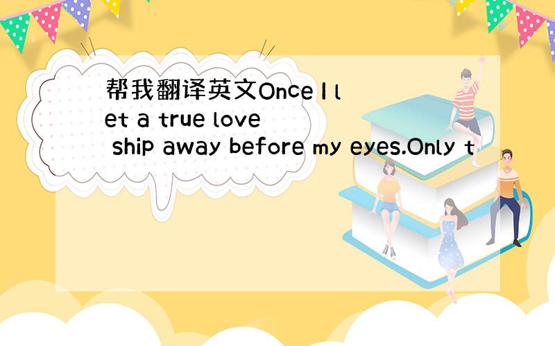 帮我翻译英文Once I let a true love ship away before my eyes.Only t