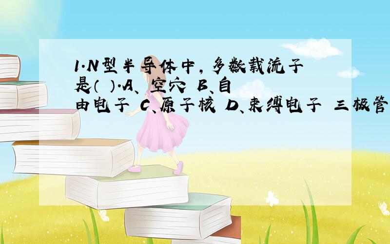 1.N型半导体中,多数载流子是（ ）.A、 空穴 B、自由电子 C、原子核 D、束缚电子 三极管有（ ）PN结.A