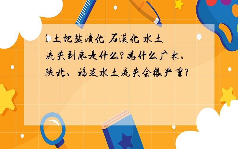 1 土地盐渍化 石漠化 水土流失到底是什么?为什么广东、陕北、福建水土流失会很严重?