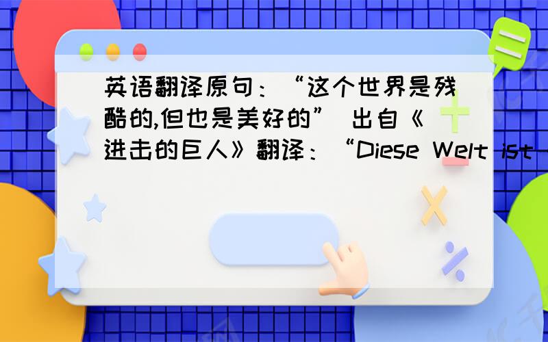 英语翻译原句：“这个世界是残酷的,但也是美好的” 出自《进击的巨人》翻译：“Diese Welt ist grausam