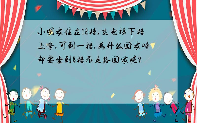 小明家住在12楼,乘电梯下楼上学,可到一楼,为什么回家时却要坐到8楼而走路回家呢?