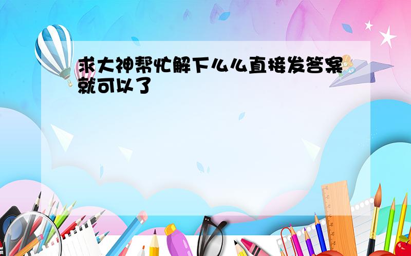 求大神帮忙解下么么直接发答案就可以了