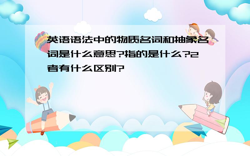 英语语法中的物质名词和抽象名词是什么意思?指的是什么?2者有什么区别?