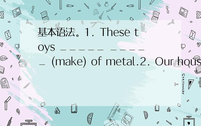 基本语法。1．These toys _____ _____ (make) of metal.2. Our house _