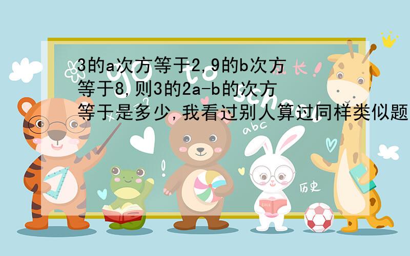 3的a次方等于2,9的b次方等于8,则3的2a-b的次方等于是多少,我看过别人算过同样类似题的,自己照他们方法算一次,算