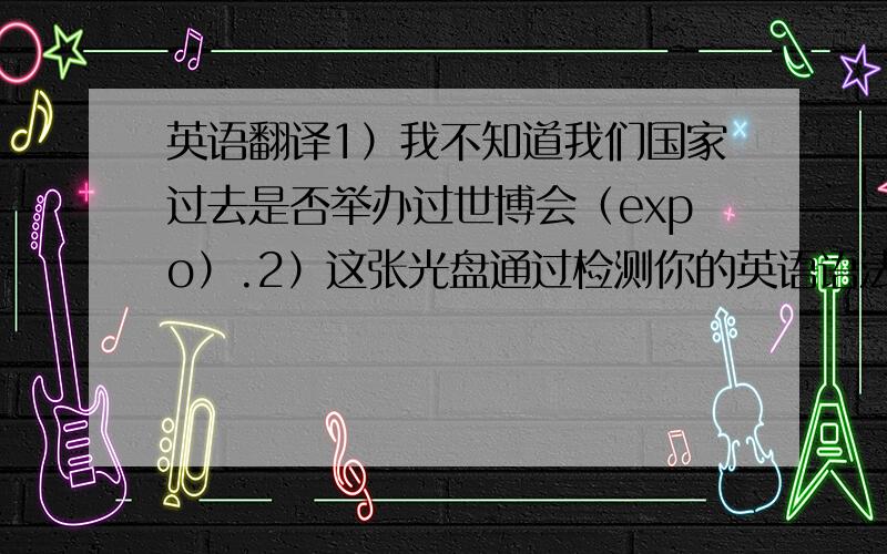 英语翻译1）我不知道我们国家过去是否举办过世博会（expo）.2）这张光盘通过检测你的英语语法（grammar）和词汇（