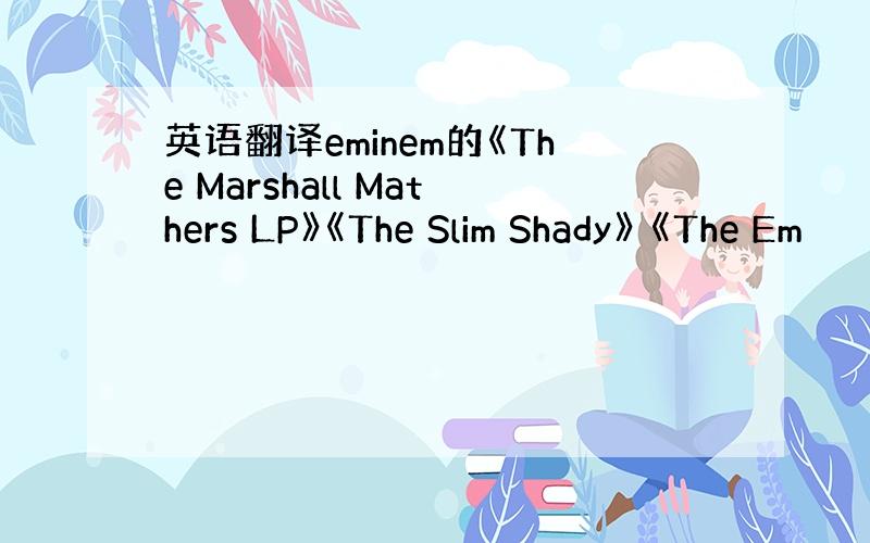 英语翻译eminem的《The Marshall Mathers LP》《The Slim Shady》 《The Em