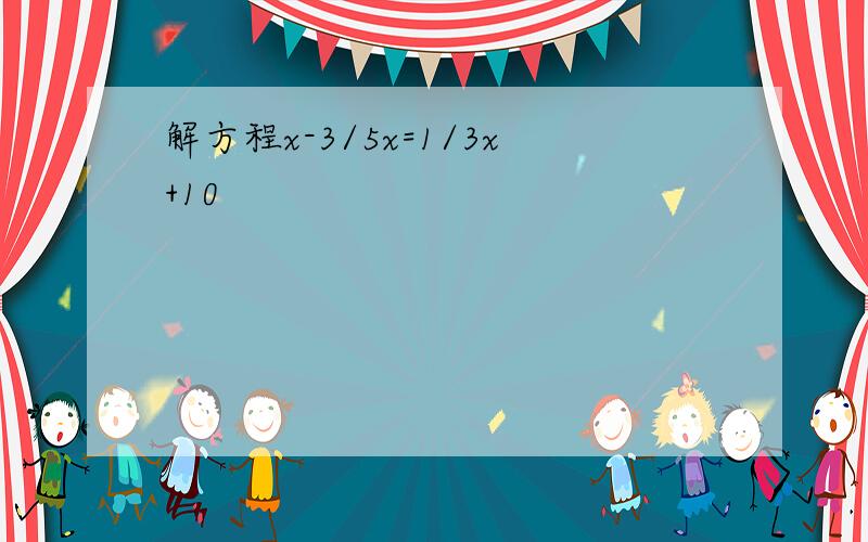 解方程x-3/5x=1/3x+10