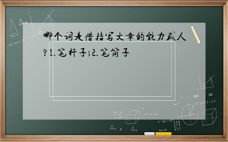 哪个词是借指写文章的能力或人?1.笔杆子；2.笔筒子