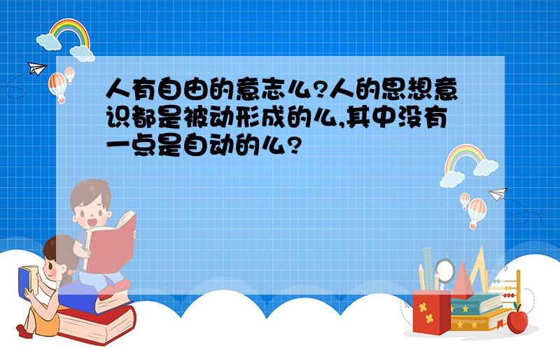 人有自由的意志么?人的思想意识都是被动形成的么,其中没有一点是自动的么?