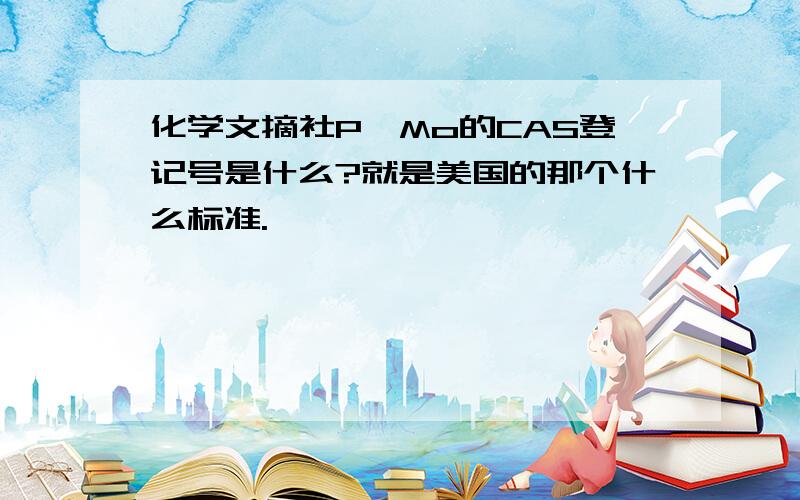 化学文摘社P、Mo的CAS登记号是什么?就是美国的那个什么标准.