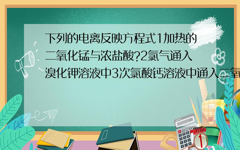 下列的电离反映方程式1加热的二氧化锰与浓盐酸?2氯气通入溴化钾溶液中3次氯酸钙溶液中通入二氧化碳4碳酸氢钠浓溶液和苛性钠