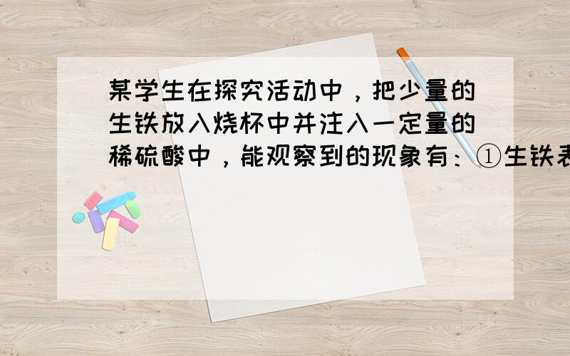 某学生在探究活动中，把少量的生铁放入烧杯中并注入一定量的稀硫酸中，能观察到的现象有：①生铁表面有______产生，②溶液