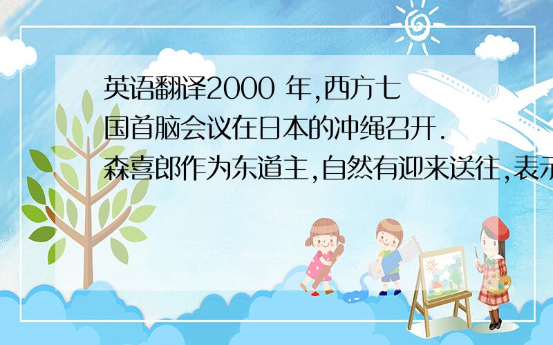 英语翻译2000 年,西方七国首脑会议在日本的冲绳召开.森喜郎作为东道主,自然有迎来送往,表示欢迎和礼节的义务.克林顿要