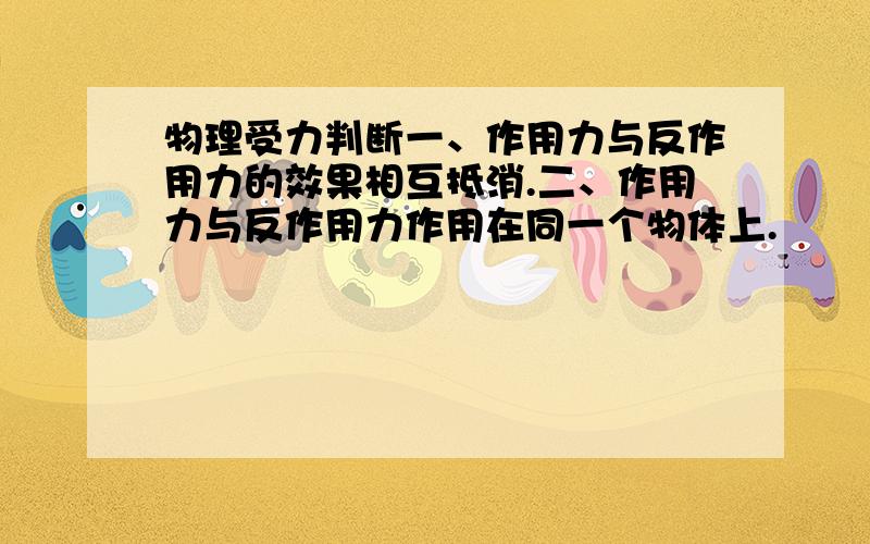 物理受力判断一、作用力与反作用力的效果相互抵消.二、作用力与反作用力作用在同一个物体上.