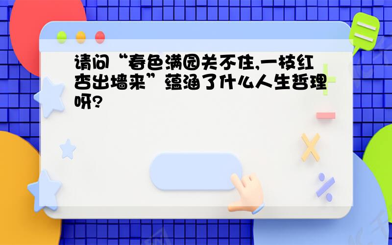 请问“春色满园关不住,一枝红杏出墙来”蕴涵了什么人生哲理呀?