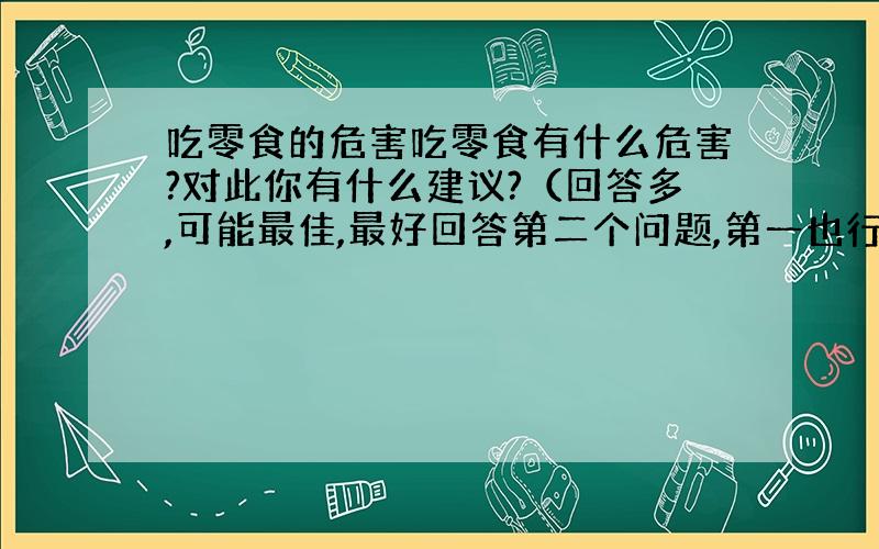 吃零食的危害吃零食有什么危害?对此你有什么建议?（回答多,可能最佳,最好回答第二个问题,第一也行.）