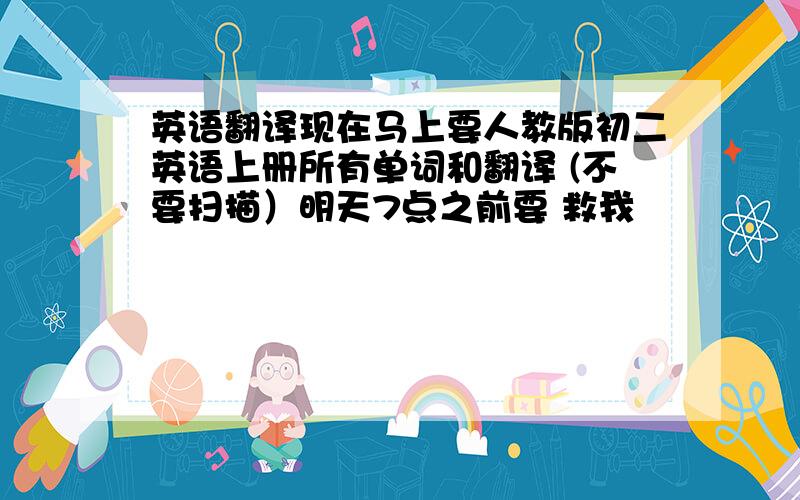 英语翻译现在马上要人教版初二英语上册所有单词和翻译 (不要扫描）明天7点之前要 救我