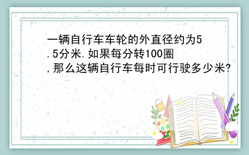 一辆自行车车轮的外直径约为5.5分米.如果每分转100圈,那么这辆自行车每时可行驶多少米?