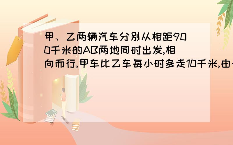 甲、乙两辆汽车分别从相距900千米的AB两地同时出发,相向而行,甲车比乙车每小时多走10千米,由于甲车途中出现故障,停车