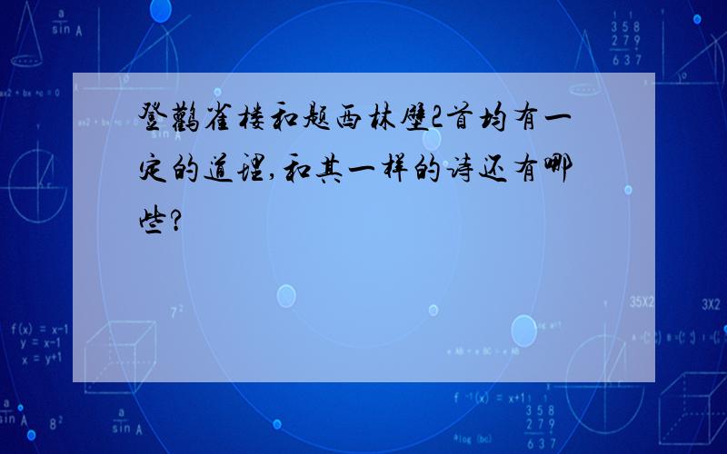 登鹳雀楼和题西林壁2首均有一定的道理,和其一样的诗还有哪些?